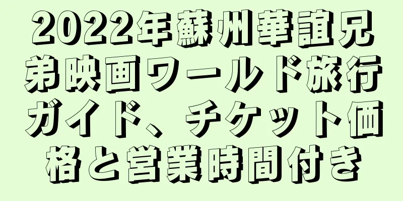 2022年蘇州華誼兄弟映画ワールド旅行ガイド、チケット価格と営業時間付き