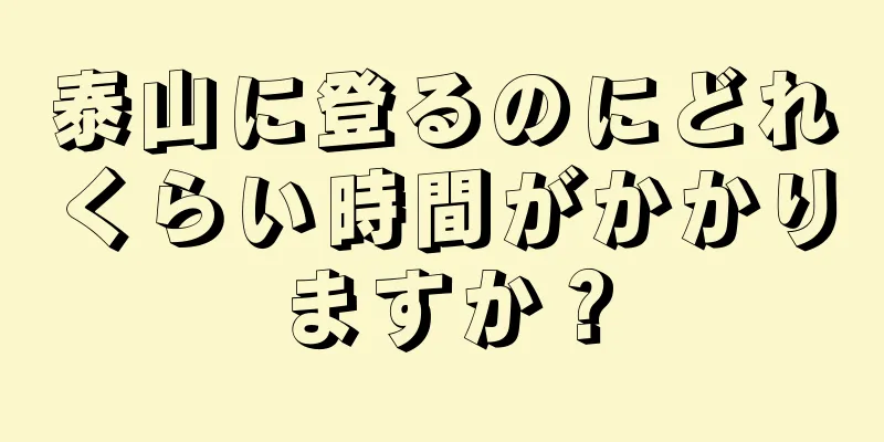 泰山に登るのにどれくらい時間がかかりますか？