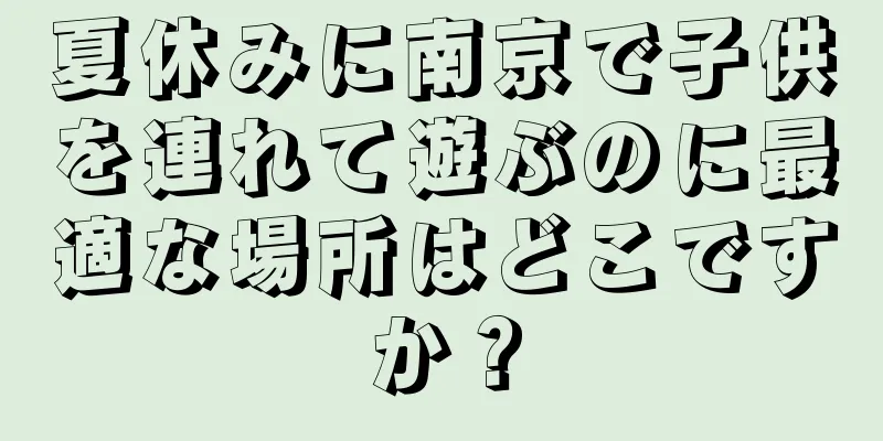 夏休みに南京で子供を連れて遊ぶのに最適な場所はどこですか？