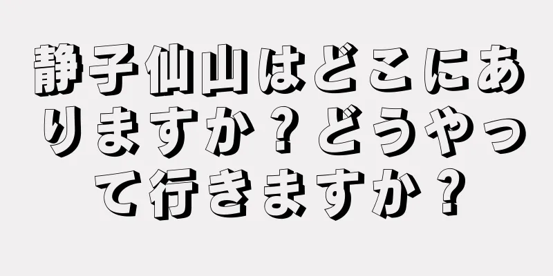 静子仙山はどこにありますか？どうやって行きますか？