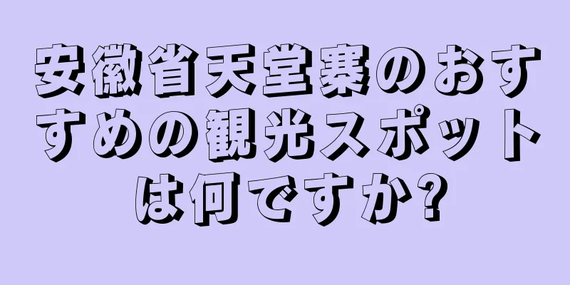 安徽省天堂寨のおすすめの観光スポットは何ですか?