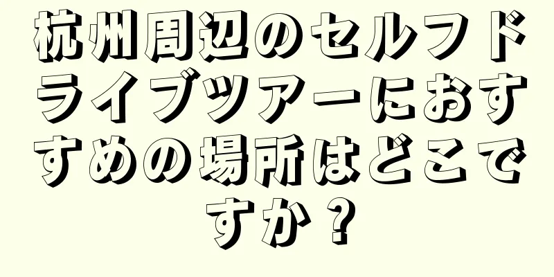 杭州周辺のセルフドライブツアーにおすすめの場所はどこですか？