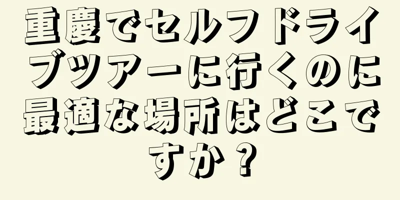 重慶でセルフドライブツアーに行くのに最適な場所はどこですか？