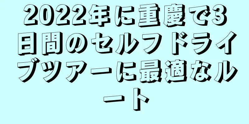 2022年に重慶で3日間のセルフドライブツアーに最適なルート