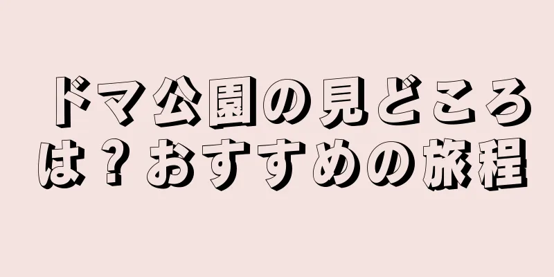 ドマ公園の見どころは？おすすめの旅程