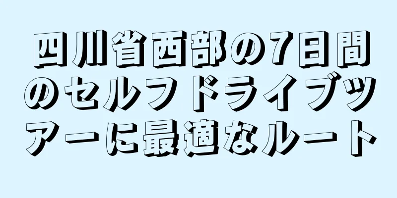 四川省西部の7日間のセルフドライブツアーに最適なルート