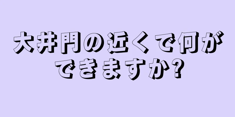 大井門の近くで何ができますか?