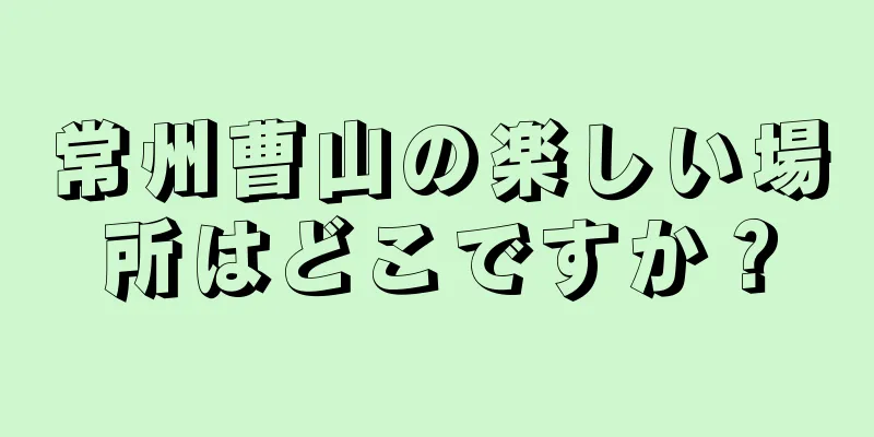 常州曹山の楽しい場所はどこですか？