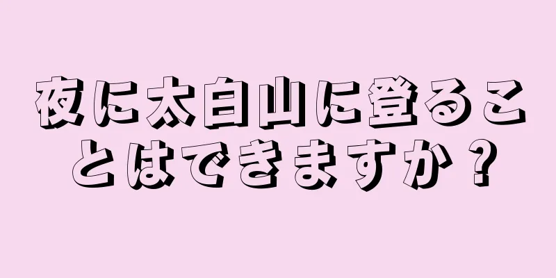 夜に太白山に登ることはできますか？