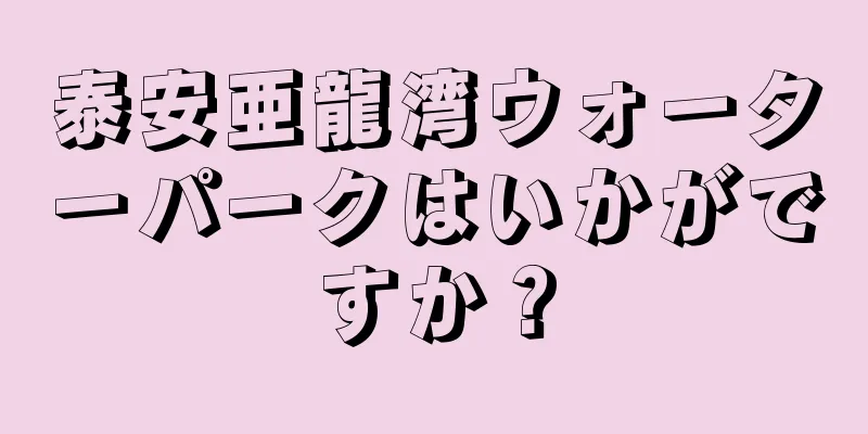 泰安亜龍湾ウォーターパークはいかがですか？