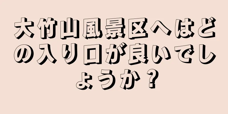 大竹山風景区へはどの入り口が良いでしょうか？