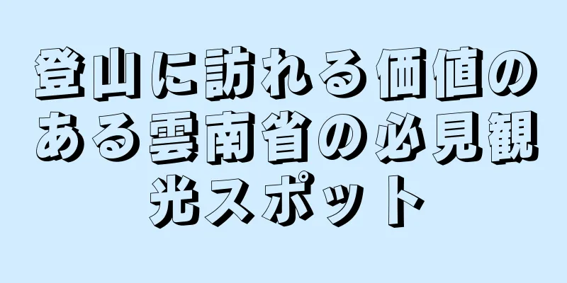 登山に訪れる価値のある雲南省の必見観光スポット