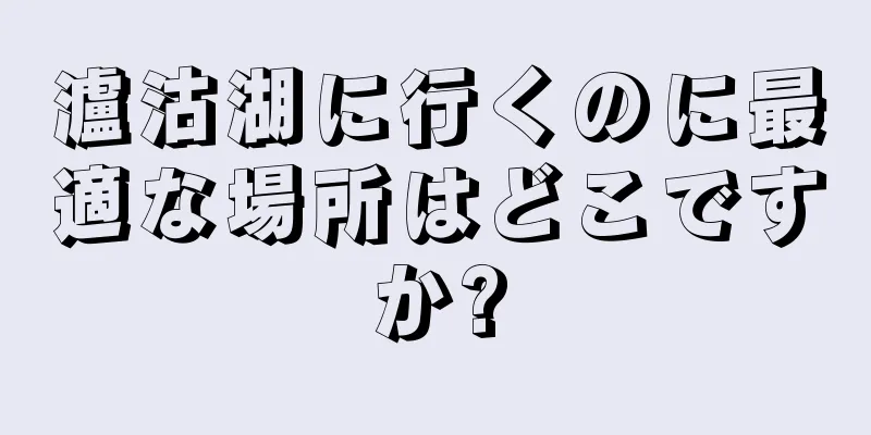 瀘沽湖に行くのに最適な場所はどこですか?