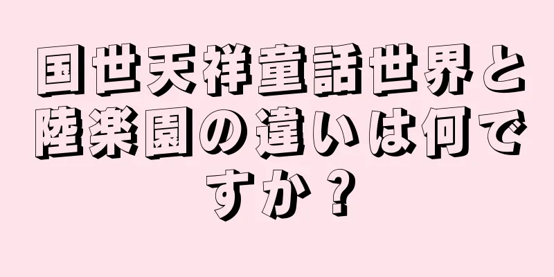 国世天祥童話世界と陸楽園の違いは何ですか？
