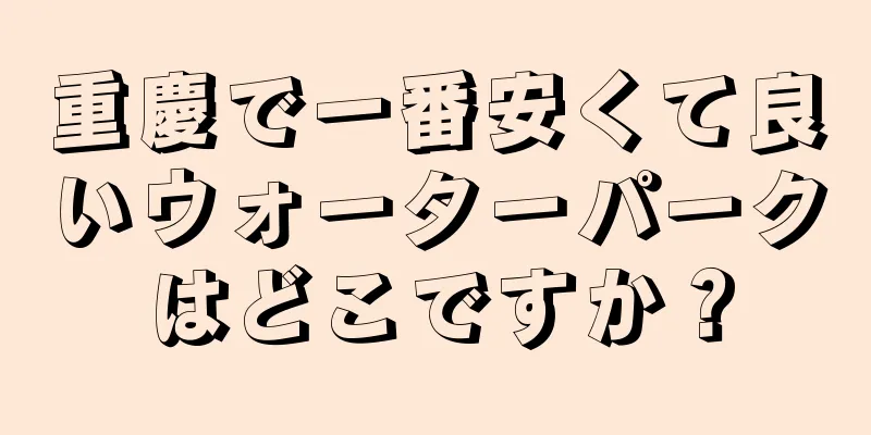 重慶で一番安くて良いウォーターパークはどこですか？