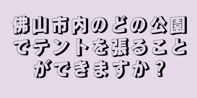 佛山市内のどの公園でテントを張ることができますか？