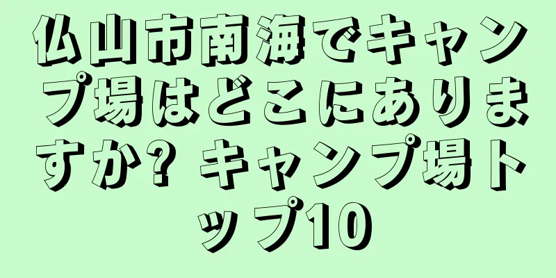 仏山市南海でキャンプ場はどこにありますか? キャンプ場トップ10