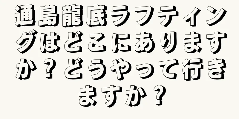 通島龍底ラフティングはどこにありますか？どうやって行きますか？