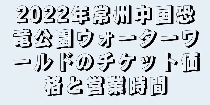 2022年常州中国恐竜公園ウォーターワールドのチケット価格と営業時間