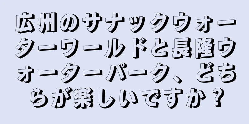 広州のサナックウォーターワールドと長隆ウォーターパーク、どちらが楽しいですか？