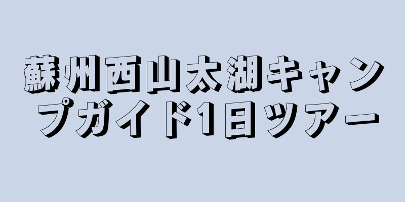 蘇州西山太湖キャンプガイド1日ツアー