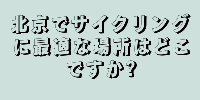 北京でサイクリングに最適な場所はどこですか?