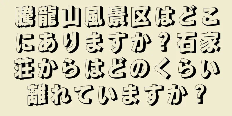 騰龍山風景区はどこにありますか？石家荘からはどのくらい離れていますか？