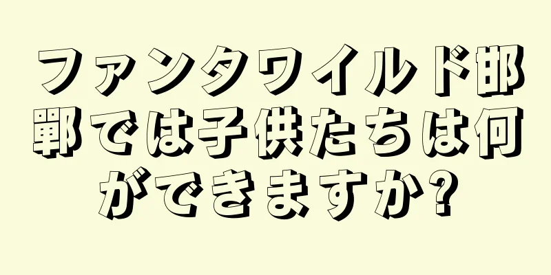 ファンタワイルド邯鄲では子供たちは何ができますか?