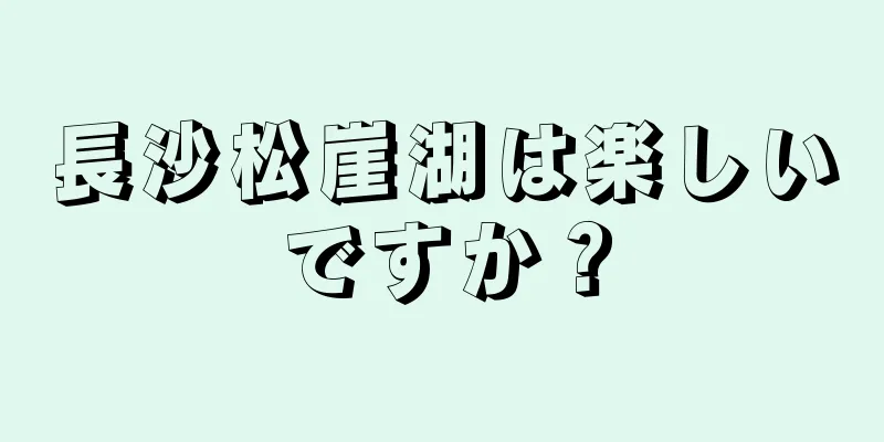 長沙松崖湖は楽しいですか？