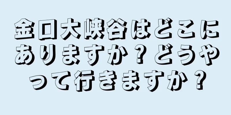 金口大峡谷はどこにありますか？どうやって行きますか？