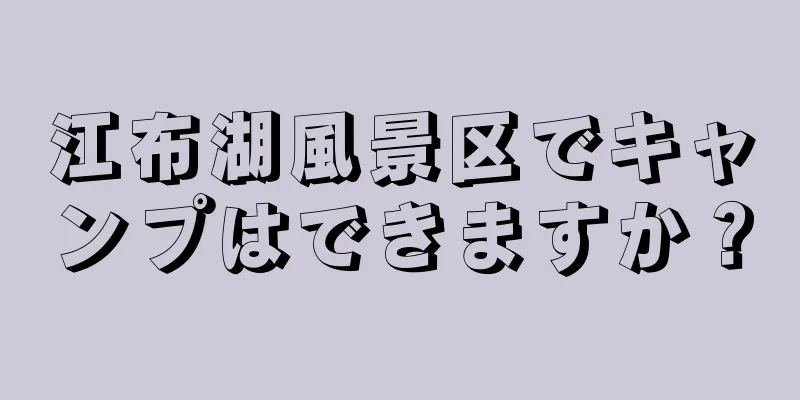 江布湖風景区でキャンプはできますか？