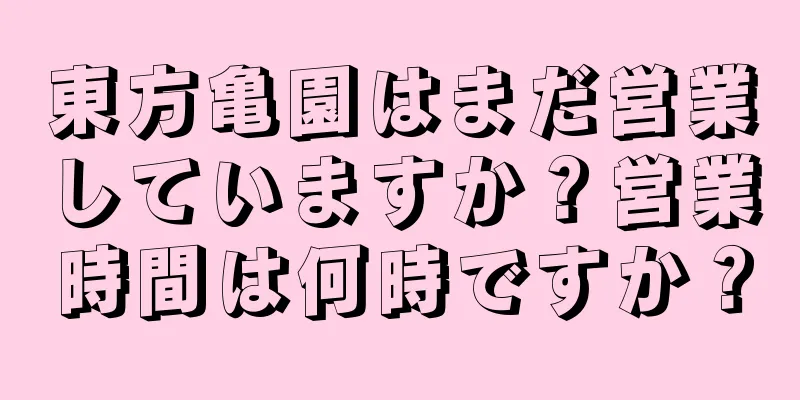 東方亀園はまだ営業していますか？営業時間は何時ですか？