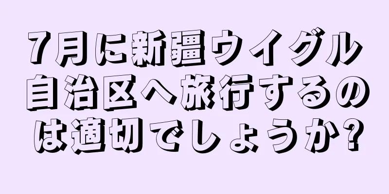 7月に新疆ウイグル自治区へ旅行するのは適切でしょうか?