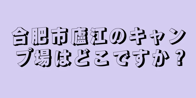 合肥市廬江のキャンプ場はどこですか？