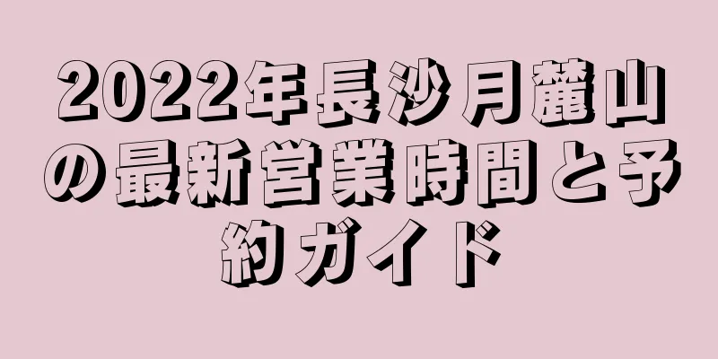 2022年長沙月麓山の最新営業時間と予約ガイド