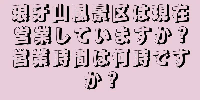 琅牙山風景区は現在営業していますか？営業時間は何時ですか？