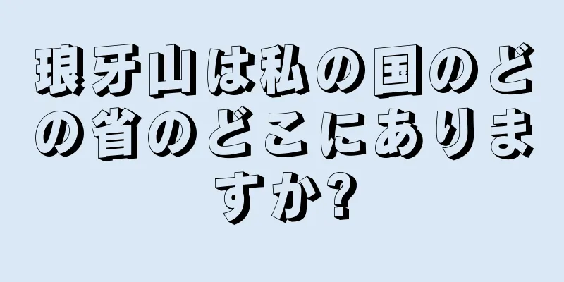 琅牙山は私の国のどの省のどこにありますか?