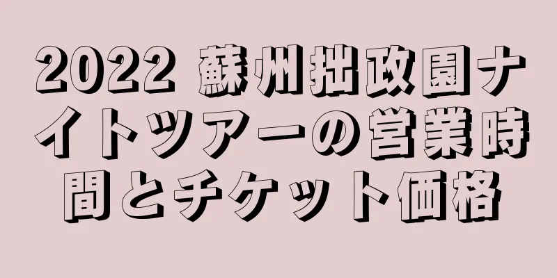 2022 蘇州拙政園ナイトツアーの営業時間とチケット価格