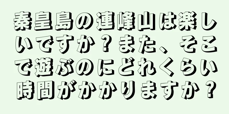 秦皇島の連峰山は楽しいですか？また、そこで遊ぶのにどれくらい時間がかかりますか？