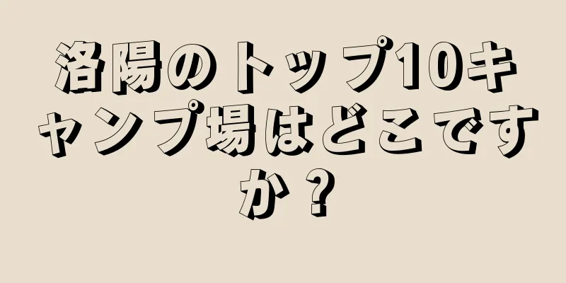 洛陽のトップ10キャンプ場はどこですか？
