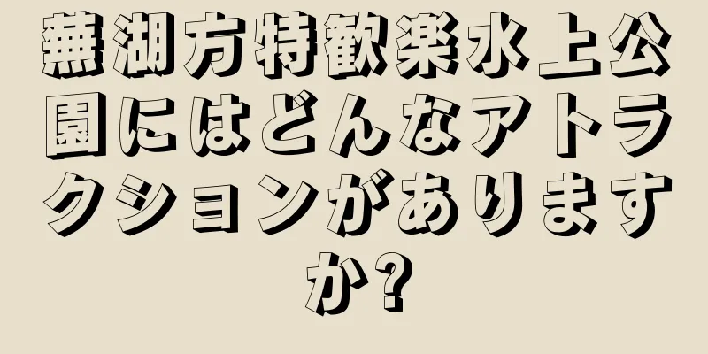 蕪湖方特歓楽水上公園にはどんなアトラクションがありますか?