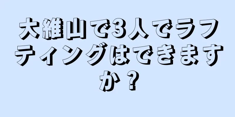 大維山で3人でラフティングはできますか？