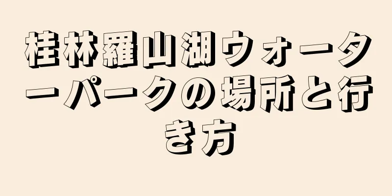 桂林羅山湖ウォーターパークの場所と行き方