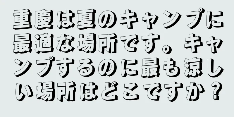 重慶は夏のキャンプに最適な場所です。キャンプするのに最も涼しい場所はどこですか？