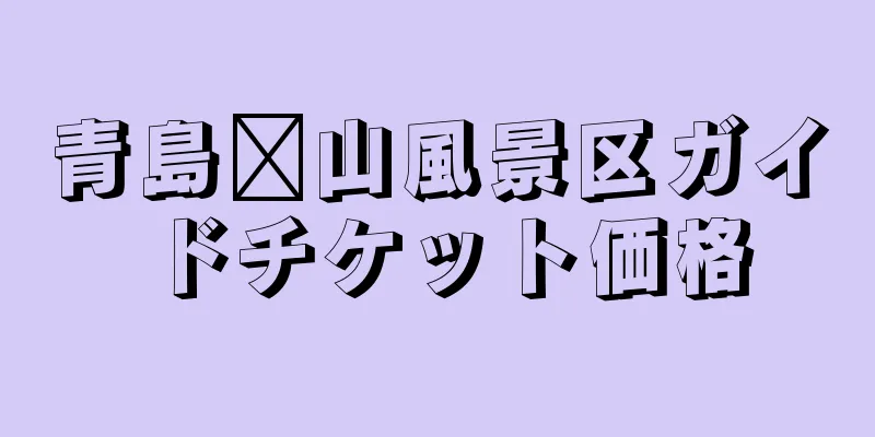 青島崂山風景区ガイドチケット価格