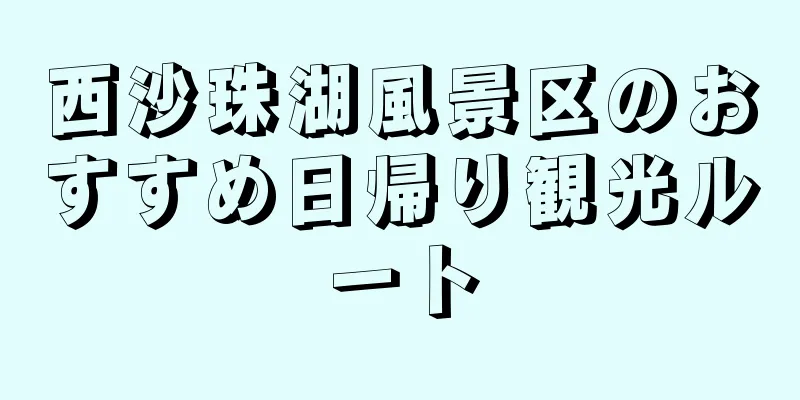 西沙珠湖風景区のおすすめ日帰り観光ルート