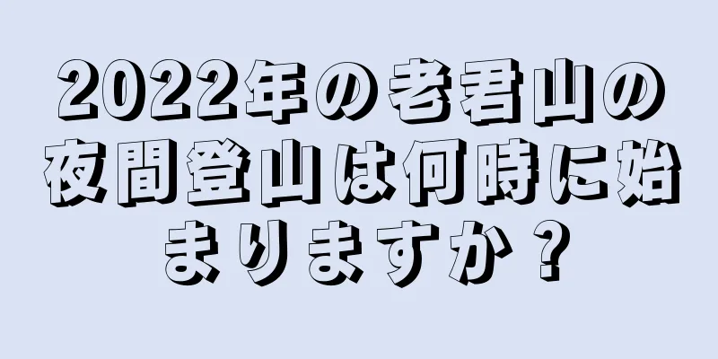 2022年の老君山の夜間登山は何時に始まりますか？