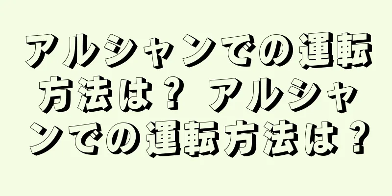 アルシャンでの運転方法は？ アルシャンでの運転方法は？