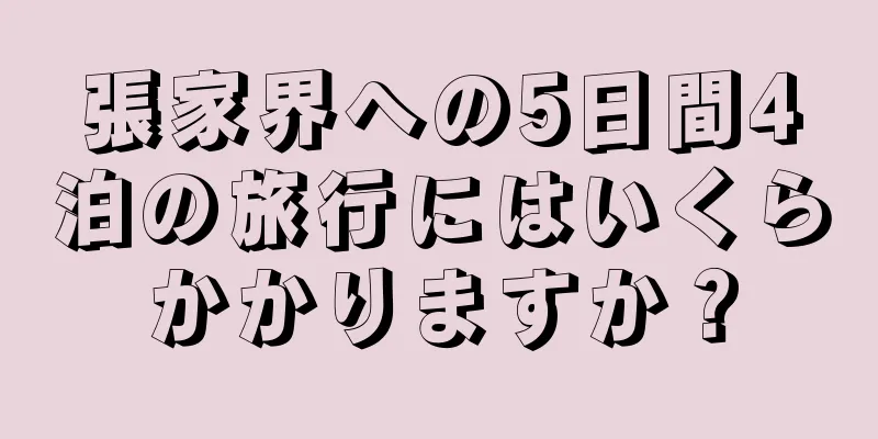 張家界への5日間4泊の旅行にはいくらかかりますか？