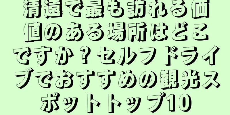 清遠で最も訪れる価値のある場所はどこですか？セルフドライブでおすすめの観光スポットトップ10